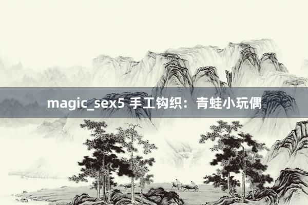 magic_sex5 手工钩织：青蛙小玩偶