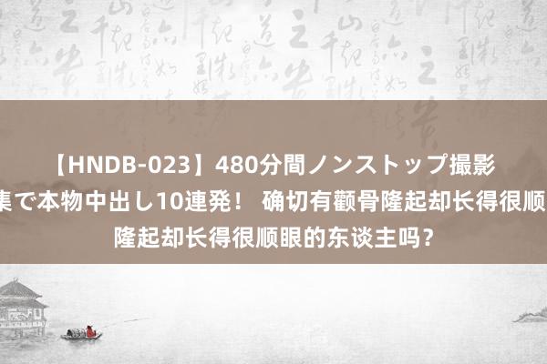 【HNDB-023】480分間ノンストップ撮影 ノーカット編集で本物中出し10連発！ 确切有颧骨隆起却长得很顺眼的东谈主吗？