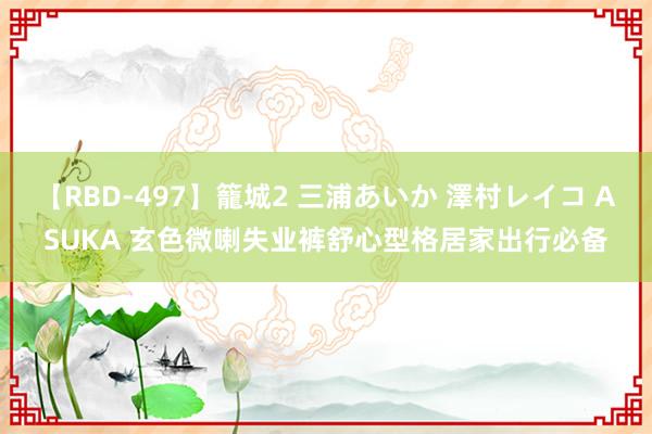 【RBD-497】籠城2 三浦あいか 澤村レイコ ASUKA 玄色微喇失业裤舒心型格居家出行必备