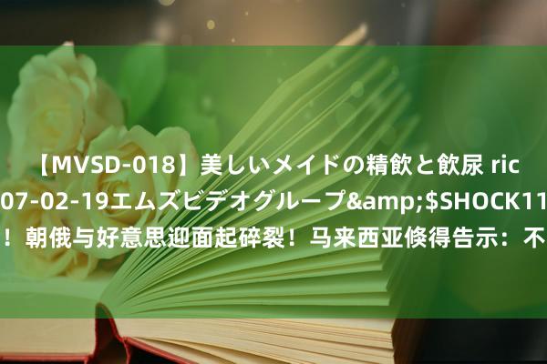 【MVSD-018】美しいメイドの精飲と飲尿 rico</a>2007-02-19エムズビデオグループ&$SHOCK117分钟 突发！朝俄与好意思迎面起碎裂！马来西亚倏得告示：不容！红海危机扩散，2500亿货色弥留转运