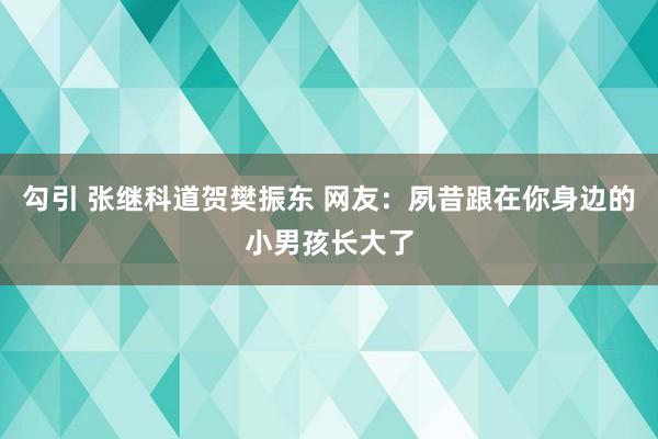 勾引 张继科道贺樊振东 网友：夙昔跟在你身边的小男孩长大了