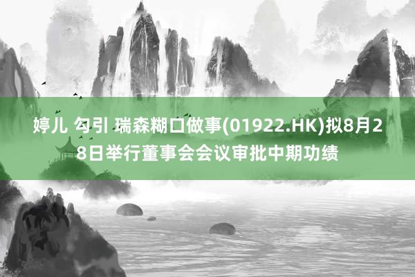 婷儿 勾引 瑞森糊口做事(01922.HK)拟8月28日举行董事会会议审批中期功绩