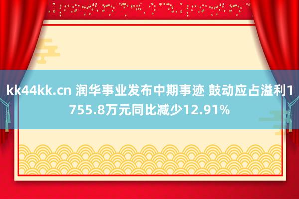 kk44kk.cn 润华事业发布中期事迹 鼓动应占溢利1755.8万元同比减少12.91%