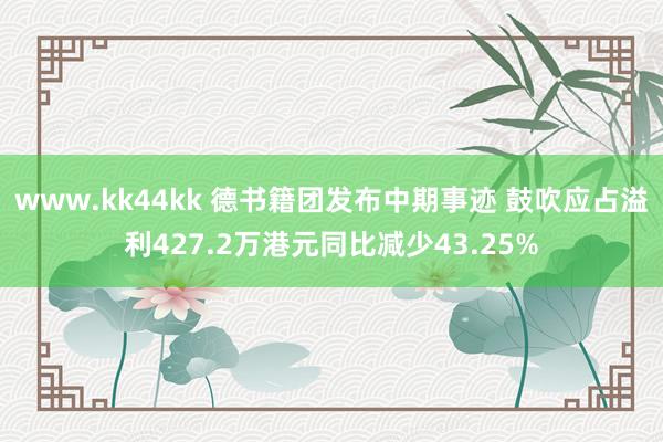 www.kk44kk 德书籍团发布中期事迹 鼓吹应占溢利427.2万港元同比减少43.25%