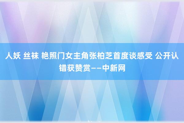 人妖 丝袜 艳照门女主角张柏芝首度谈感受 公开认错获赞赏——中新网