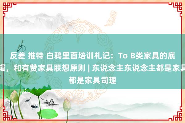 反差 推特 白鸦里面培训札记：To B类家具的底层逻辑，和有赞家具联想原则 | 东说念主东说念主都是家具司理