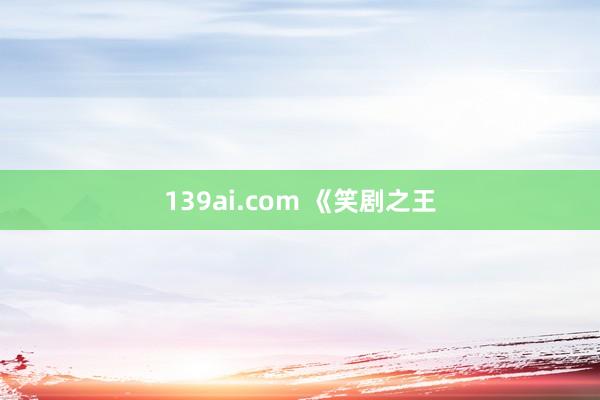 139ai.com 《笑剧之王