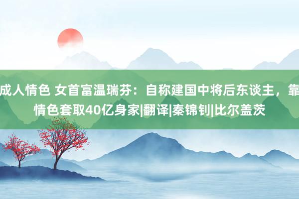 成人情色 女首富温瑞芬：自称建国中将后东谈主，靠情色套取40亿身家|翻译|秦锦钊|比尔盖茨