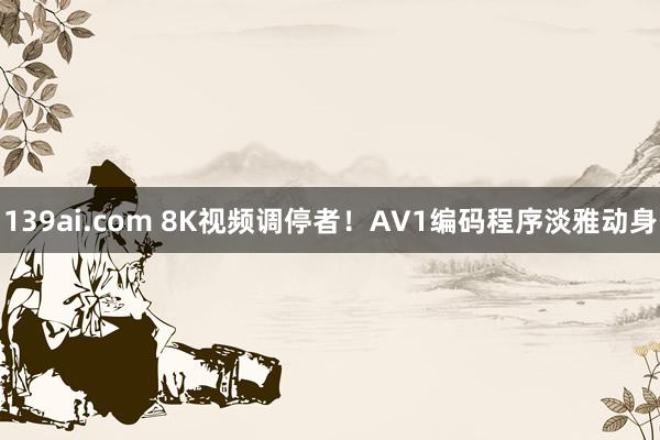 139ai.com 8K视频调停者！AV1编码程序淡雅动身