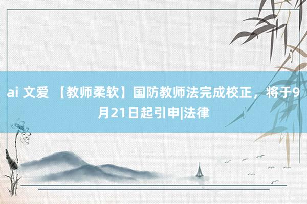 ai 文爱 【教师柔软】国防教师法完成校正，将于9月21日起引申|法律