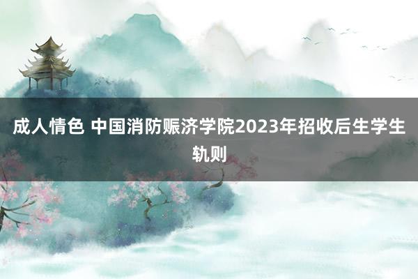 成人情色 中国消防赈济学院2023年招收后生学生轨则