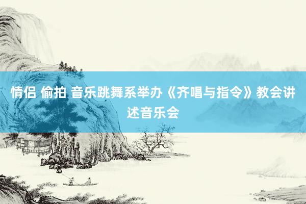 情侣 偷拍 音乐跳舞系举办《齐唱与指令》教会讲述音乐会