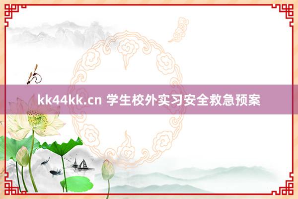 kk44kk.cn 学生校外实习安全救急预案