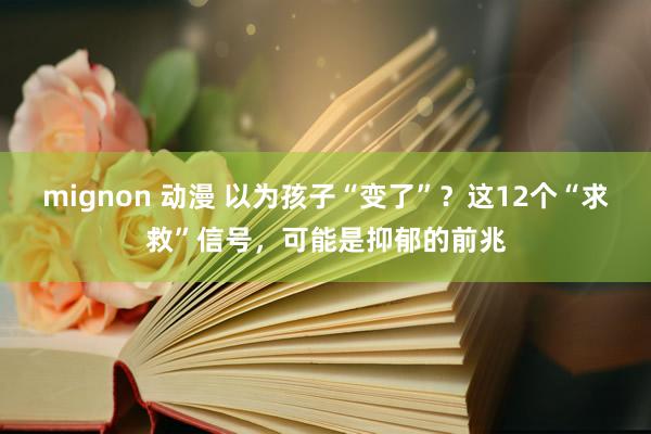 mignon 动漫 以为孩子“变了”？这12个“求救”信号，可能是抑郁的前兆