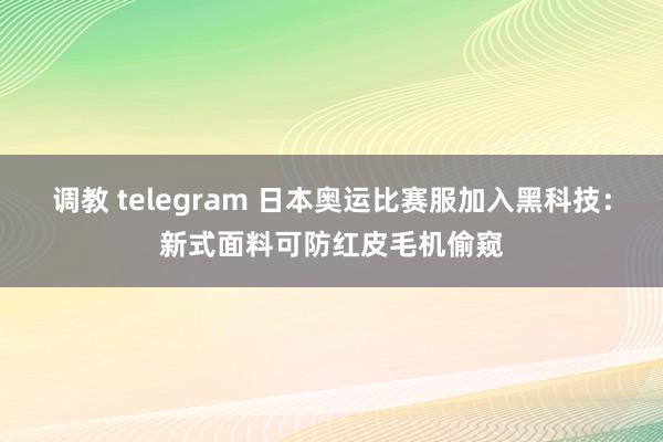 调教 telegram 日本奥运比赛服加入黑科技：新式面料可防红皮毛机偷窥