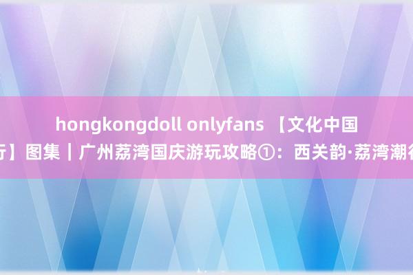 hongkongdoll onlyfans 【文化中国行】图集｜广州荔湾国庆游玩攻略①：西关韵·荔湾潮行