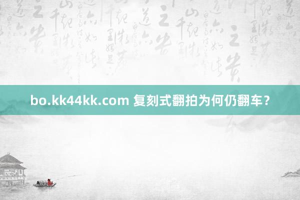 bo.kk44kk.com 复刻式翻拍为何仍翻车？