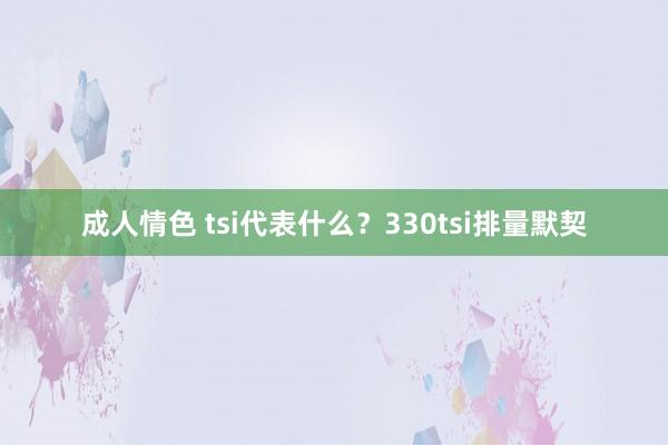 成人情色 tsi代表什么？330tsi排量默契