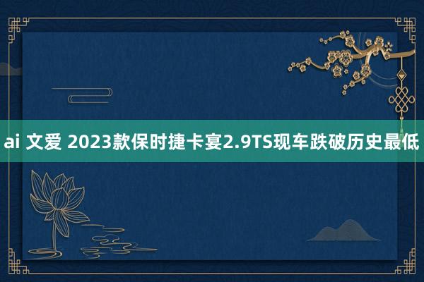 ai 文爱 2023款保时捷卡宴2.9TS现车跌破历史最低